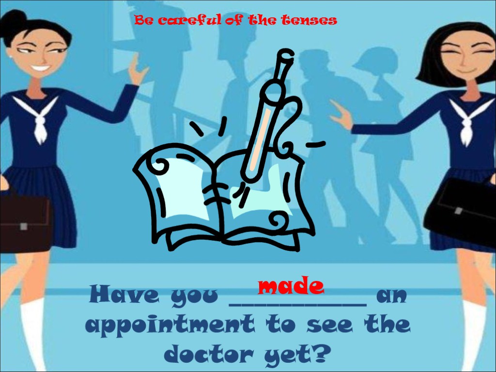Have you ___________ an appointment to see the doctor yet? made Be careful of
